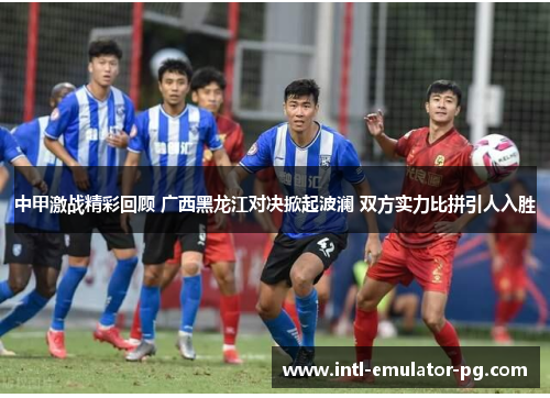 中甲激战精彩回顾 广西黑龙江对决掀起波澜 双方实力比拼引人入胜 中甲激战精彩回顾 广西黑龙江对决掀起波澜 双方实力比拼引人入胜