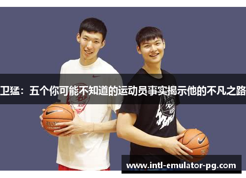 卫猛：五个你可能不知道的运动员事实揭示他的不凡之路