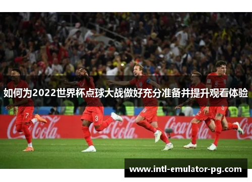 如何为2022世界杯点球大战做好充分准备并提升观看体验 如何为2022世界杯点球大战做好充分准备并提升观看体验
