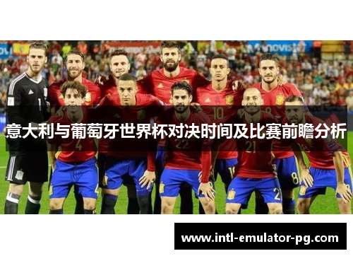意大利与葡萄牙世界杯对决时间及比赛前瞻分析 意大利与葡萄牙世界杯对决时间及比赛前瞻分析