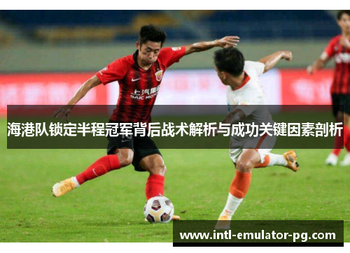海港队锁定半程冠军背后战术解析与成功关键因素剖析