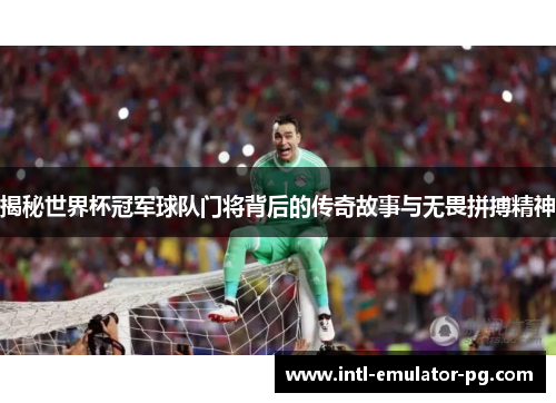 揭秘世界杯冠军球队门将背后的传奇故事与无畏拼搏精神 揭秘世界杯冠军球队门将背后的传奇故事与无畏拼搏精神