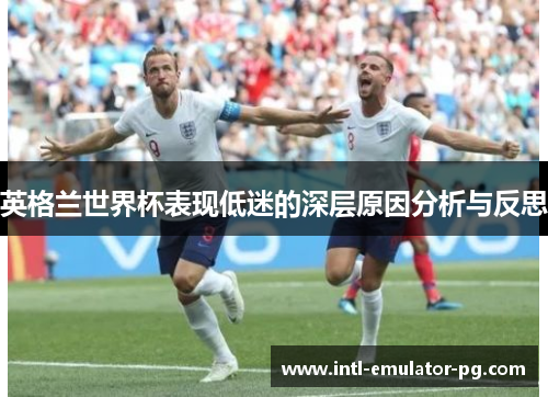 英格兰世界杯表现低迷的深层原因分析与反思 英格兰世界杯表现低迷的深层原因分析与反思