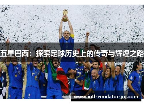 五星巴西:探索足球历史上的传奇与辉煌之路 五星巴西:探索足球历史上的传奇与辉煌之路