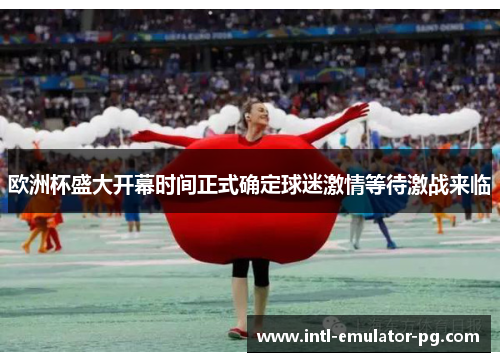 欧洲杯盛大开幕时间正式确定球迷激情等待激战来临