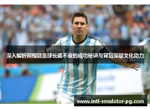 深入解析阿根廷足球长盛不衰的成功秘诀与背后深层文化动力 深入解析阿根廷足球长盛不衰的成功秘诀与背后深层文化动力