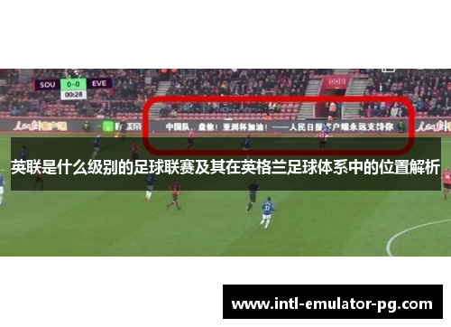 英联是什么级别的足球联赛及其在英格兰足球体系中的位置解析 英联是什么级别的足球联赛及其在英格兰足球体系中的位置解析