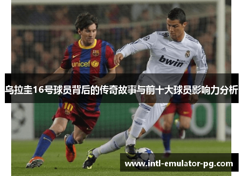 乌拉圭16号球员背后的传奇故事与前十大球员影响力分析 乌拉圭16号球员背后的传奇故事与前十大球员影响力分析
