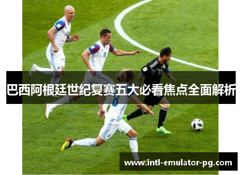 巴西阿根廷世纪复赛五大必看焦点全面解析