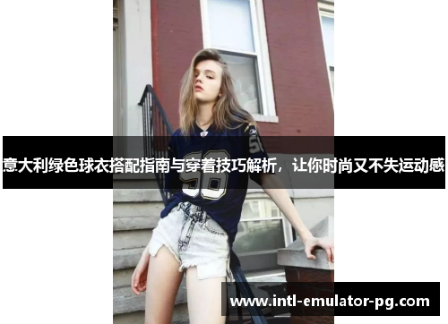 意大利绿色球衣搭配指南与穿着技巧解析，让你时尚又不失运动感
