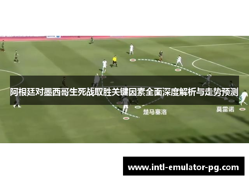 阿根廷对墨西哥生死战取胜关键因素全面深度解析与走势预测