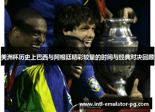 美洲杯历史上巴西与阿根廷精彩较量的时间与经典对决回顾