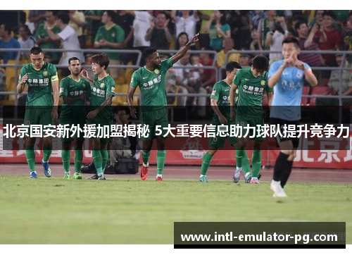 北京国安新外援加盟揭秘 5大重要信息助力球队提升竞争力 北京国安新外援加盟揭秘 5大重要信息助力球队提升竞争力