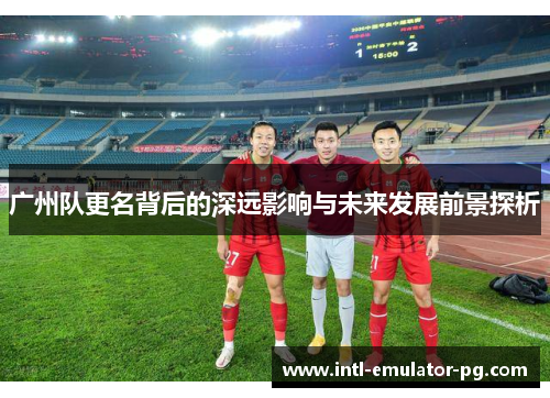 广州队更名背后的深远影响与未来发展前景探析