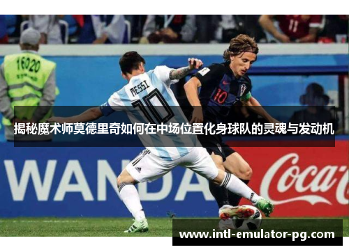 揭秘魔术师莫德里奇如何在中场位置化身球队的灵魂与发动机 揭秘魔术师莫德里奇如何在中场位置化身球队的灵魂与发动机