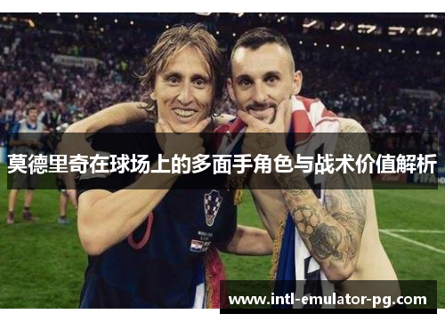 莫德里奇在球场上的多面手角色与战术价值解析 莫德里奇在球场上的多面手角色与战术价值解析