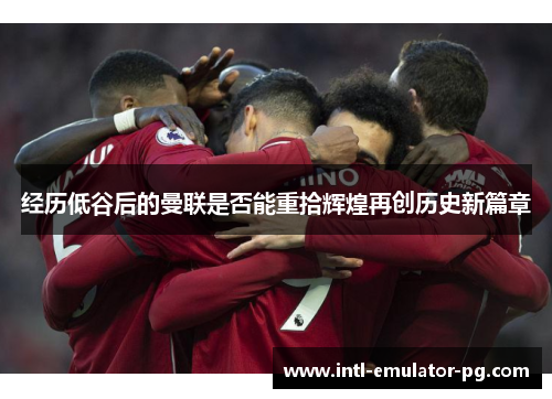 经历低谷后的曼联是否能重拾辉煌再创历史新篇章