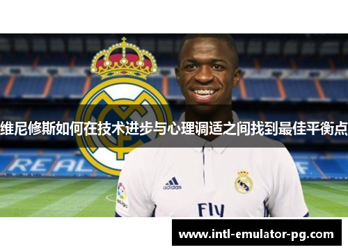 维尼修斯如何在技术进步与心理调适之间找到最佳平衡点 维尼修斯如何在技术进步与心理调适之间找到最佳平衡点