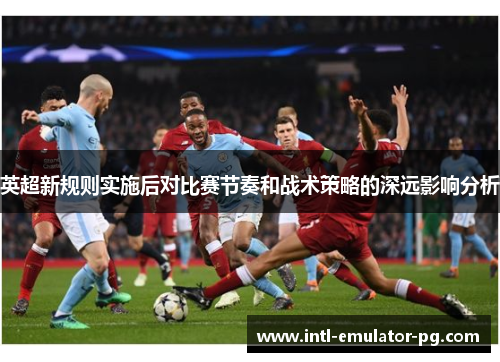 英超新规则实施后对比赛节奏和战术策略的深远影响分析