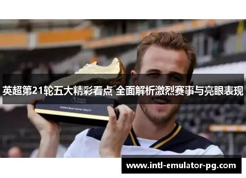 英超第21轮五大精彩看点 全面解析激烈赛事与亮眼表现 英超第21轮五大精彩看点 全面解析激烈赛事与亮眼表现