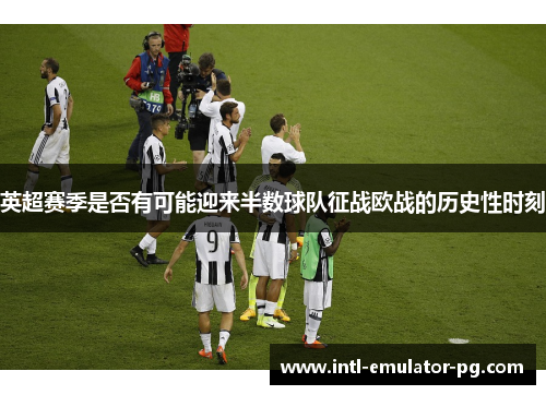 英超赛季是否有可能迎来半数球队征战欧战的历史性时刻