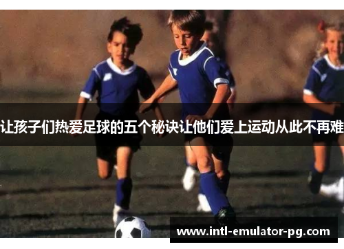 让孩子们热爱足球的五个秘诀让他们爱上运动从此不再难