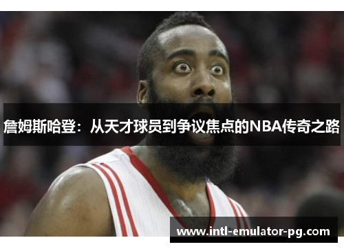詹姆斯哈登:从天才球员到争议焦点的NBA传奇之路 詹姆斯哈登:从天才球员到争议焦点的NBA传奇之路