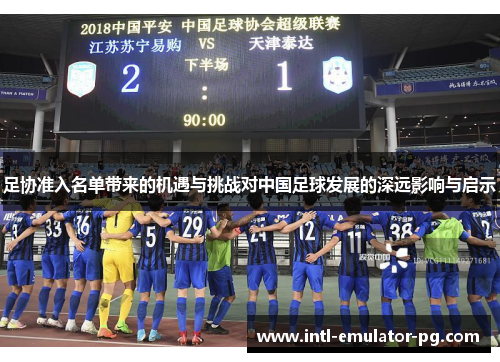 足协准入名单带来的机遇与挑战对中国足球发展的深远影响与启示 足协准入名单带来的机遇与挑战对中国足球发展的深远影响与启示