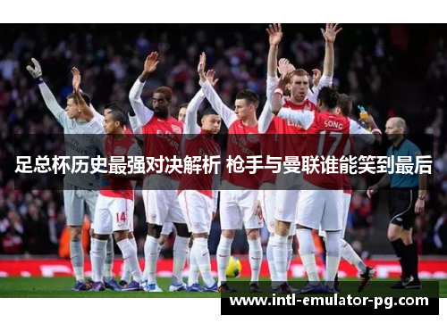 足总杯历史最强对决解析 枪手与曼联谁能笑到最后 足总杯历史最强对决解析 枪手与曼联谁能笑到最后