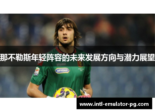 那不勒斯年轻阵容的未来发展方向与潜力展望 那不勒斯年轻阵容的未来发展方向与潜力展望
