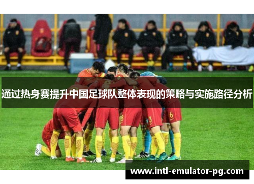 通过热身赛提升中国足球队整体表现的策略与实施路径分析