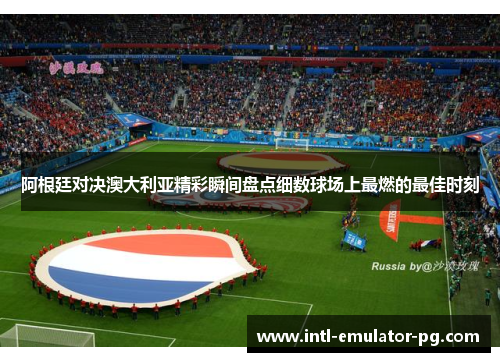 阿根廷对决澳大利亚精彩瞬间盘点细数球场上最燃的最佳时刻 阿根廷对决澳大利亚精彩瞬间盘点细数球场上最燃的最佳时刻