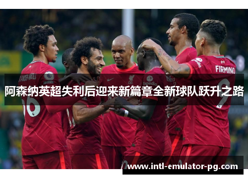 阿森纳英超失利后迎来新篇章全新球队跃升之路 阿森纳英超失利后迎来新篇章全新球队跃升之路
