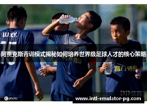 阿贾克斯青训模式揭秘如何培养世界级足球人才的核心策略 阿贾克斯青训模式揭秘如何培养世界级足球人才的核心策略