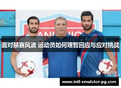 面对禁赛风波 运动员如何理智回应与应对挑战 面对禁赛风波 运动员如何理智回应与应对挑战