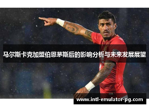 马尔斯卡克加盟伯恩茅斯后的影响分析与未来发展展望