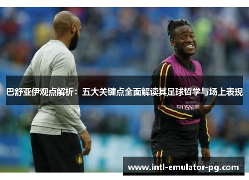 巴舒亚伊观点解析:五大关键点全面解读其足球哲学与场上表现 巴舒亚伊观点解析:五大关键点全面解读其足球哲学与场上表现