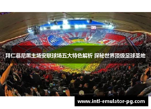 拜仁慕尼黑主场安联球场五大特色解析 探秘世界顶级足球圣地
