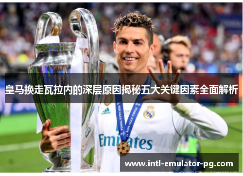 皇马换走瓦拉内的深层原因揭秘五大关键因素全面解析