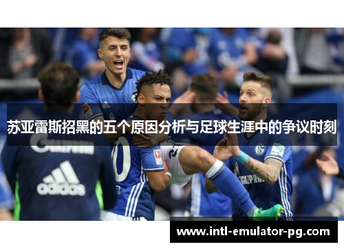 苏亚雷斯招黑的五个原因分析与足球生涯中的争议时刻 苏亚雷斯招黑的五个原因分析与足球生涯中的争议时刻