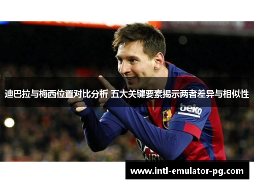 迪巴拉与梅西位置对比分析 五大关键要素揭示两者差异与相似性 迪巴拉与梅西位置对比分析 五大关键要素揭示两者差异与相似性