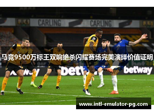 马竞9500万标王双响绝杀闪耀赛场完美演绎价值证明 马竞9500万标王双响绝杀闪耀赛场完美演绎价值证明