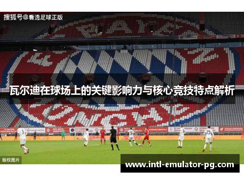 瓦尔迪在球场上的关键影响力与核心竞技特点解析