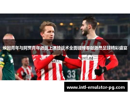 埃因青年与阿贾青年激战上演技战术全面碰撞奉献激昂足球精彩盛宴