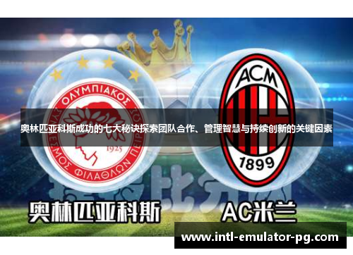 奥林匹亚科斯成功的七大秘诀探索团队合作、管理智慧与持续创新的关键因素 奥林匹亚科斯成功的七大秘诀探索团队合作、管理智慧与持续创新的关键因素