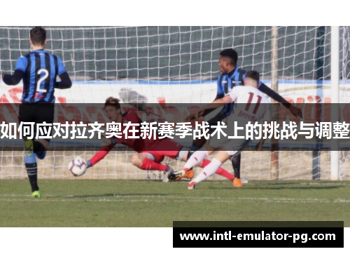 如何应对拉齐奥在新赛季战术上的挑战与调整 如何应对拉齐奥在新赛季战术上的挑战与调整