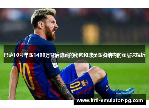 巴萨10号年薪1400万背后隐藏的秘密和球员薪资结构的深层次解析