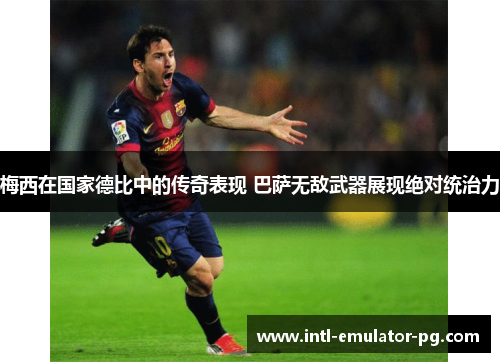 梅西在国家德比中的传奇表现 巴萨无敌武器展现绝对统治力 梅西在国家德比中的传奇表现 巴萨无敌武器展现绝对统治力