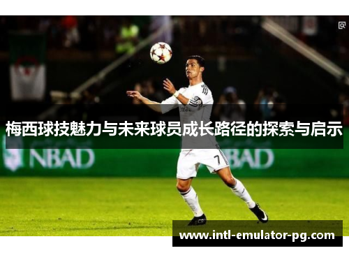 梅西球技魅力与未来球员成长路径的探索与启示