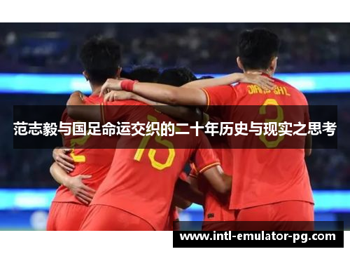 范志毅与国足命运交织的二十年历史与现实之思考